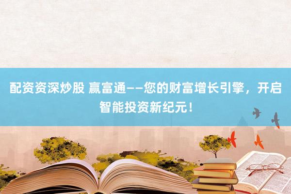 配资资深炒股 赢富通——您的财富增长引擎，开启智能投资新纪元！