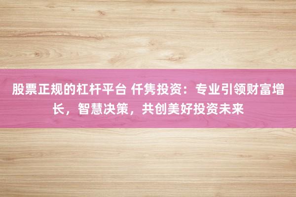 股票正规的杠杆平台 仟隽投资：专业引领财富增长，智慧决策，共创美好投资未来