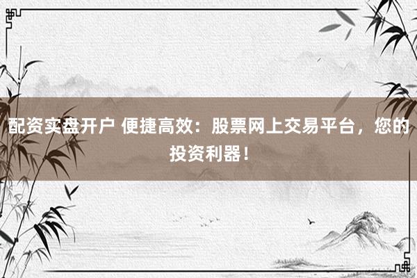 配资实盘开户 便捷高效：股票网上交易平台，您的投资利器！