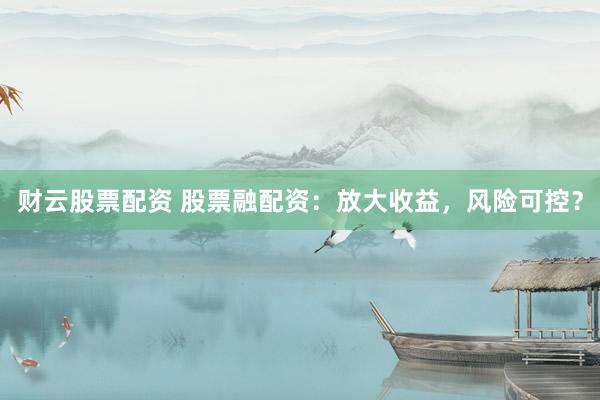 财云股票配资 股票融配资：放大收益，风险可控？