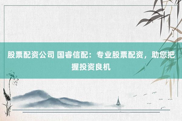 股票配资公司 国睿信配：专业股票配资，助您把握投资良机