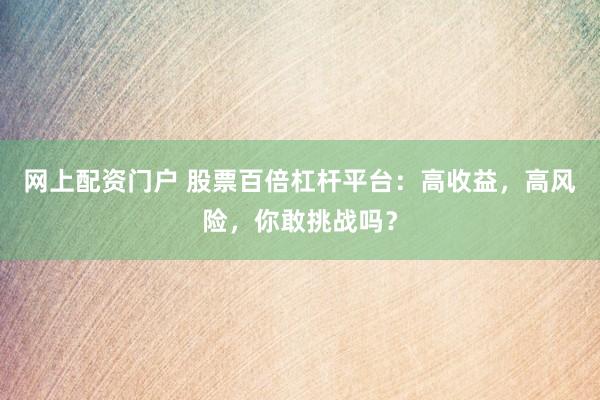 网上配资门户 股票百倍杠杆平台:高收益,高风险,你敢挑战吗?