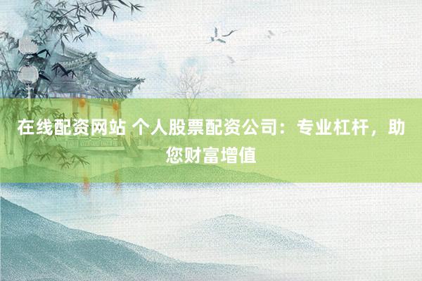 在线配资网站 个人股票配资公司：专业杠杆，助您财富增值