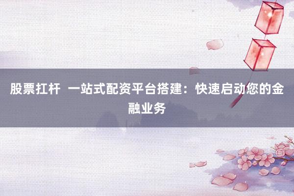 股票扛杆 一站式配资平台搭建:快速启动您的金融业务