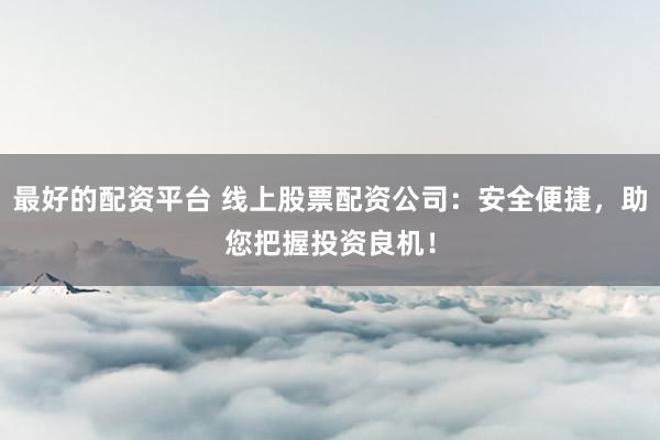 最好的配资平台 线上股票配资公司：安全便捷，助您把握投资良机！