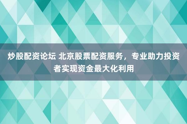 炒股配资论坛 北京股票配资服务,专业助力投资者实现资金最大化利用