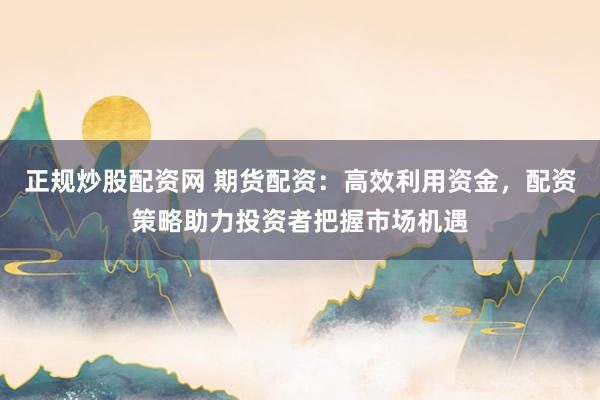 正规炒股配资网 期货配资:高效利用资金,配资策略助力投资者把握市场机遇