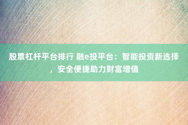 股票杠杆平台排行 融e投平台：智能投资新选择，安全便捷助力财富增值