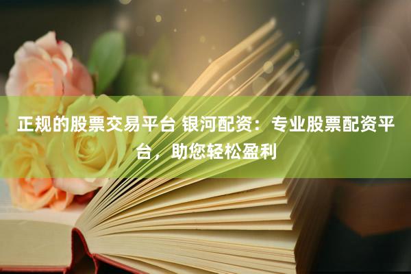 正规的股票交易平台 银河配资:专业股票配资平台,助您轻松盈利