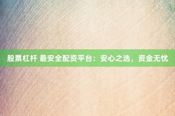 股票杠杆 最安全配资平台：安心之选，资金无忧