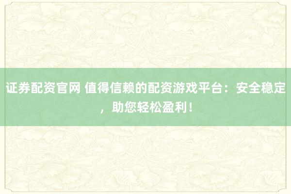 证券配资官网 值得信赖的配资游戏平台:安全稳定,助您轻松盈利!