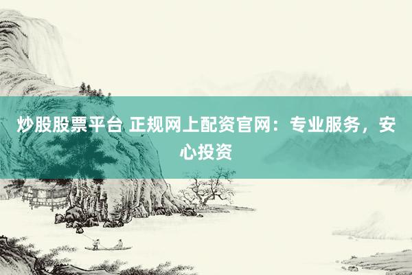 炒股股票平台 正规网上配资官网：专业服务，安心投资
