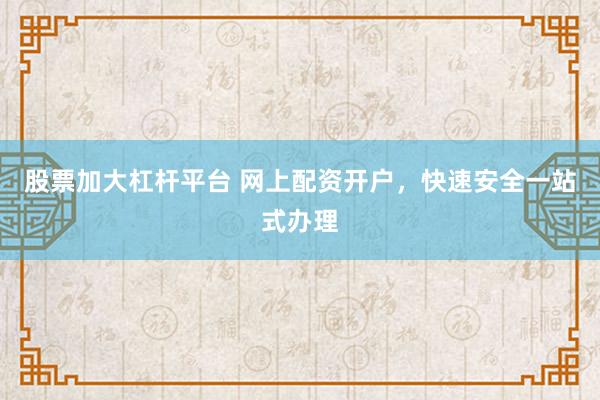 股票加大杠杆平台 网上配资开户，快速安全一站式办理