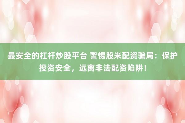 最安全的杠杆炒股平台 警惕股米配资骗局：保护投资安全，远离非法配资陷阱！