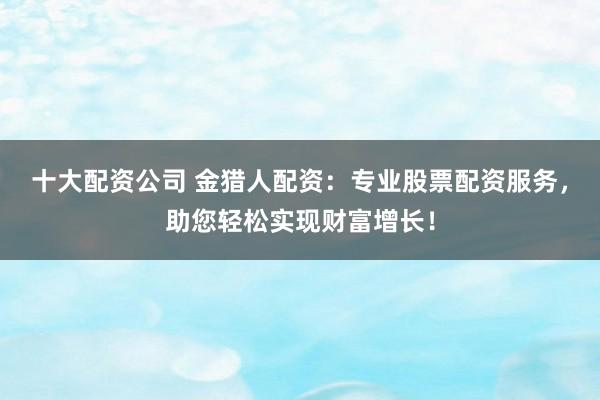 十大配资公司 金猎人配资:专业股票配资服务,助您轻松实现财富增长!