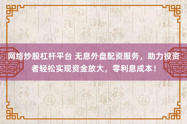 网络炒股杠杆平台 无息外盘配资服务，助力投资者轻松实现资金放大，零利息成本！