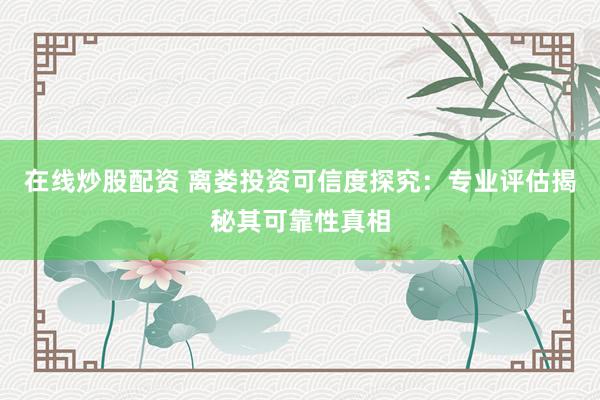 在线炒股配资 离娄投资可信度探究：专业评估揭秘其可靠性真相