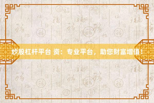 炒股杠杆平台 资：专业平台，助您财富增值！