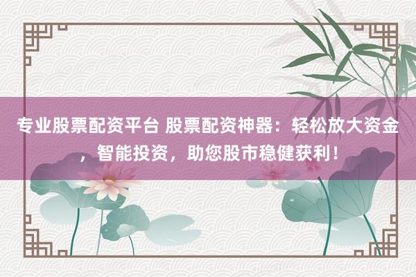 专业股票配资平台 股票配资神器：轻松放大资金，智能投资，助您股市稳健获利！