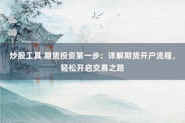 炒股工具 期货投资第一步：详解期货开户流程，轻松开启交易之路