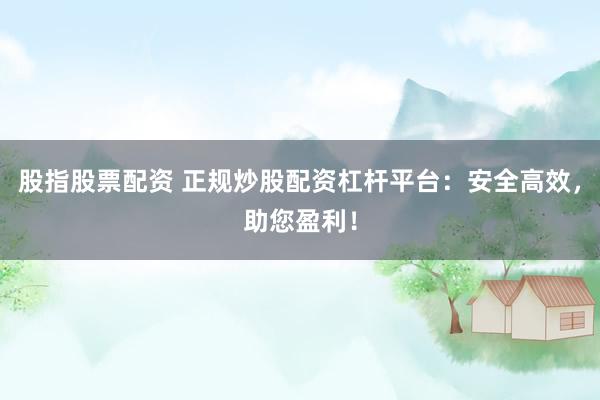股指股票配资 正规炒股配资杠杆平台：安全高效，助您盈利！