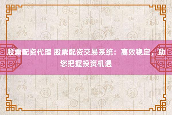 股票配资代理 股票配资交易系统：高效稳定，助您把握投资机遇