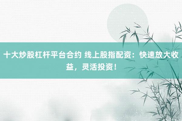 十大炒股杠杆平台合约 线上股指配资：快速放大收益，灵活投资！