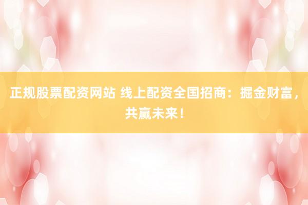 正规股票配资网站 线上配资全国招商：掘金财富，共赢未来！