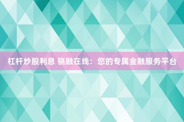 杠杆炒股利息 骁融在线：您的专属金融服务平台