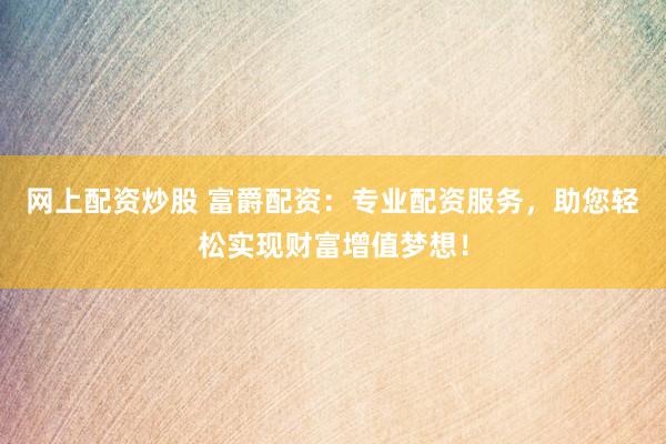 网上配资炒股 富爵配资：专业配资服务，助您轻松实现财富增值梦想！