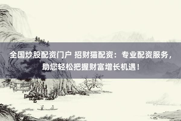 全国炒股配资门户 招财猫配资：专业配资服务，助您轻松把握财富增长机遇！