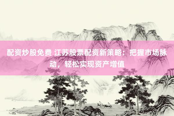 配资炒股免费 江苏股票配资新策略：把握市场脉动，轻松实现资产增值