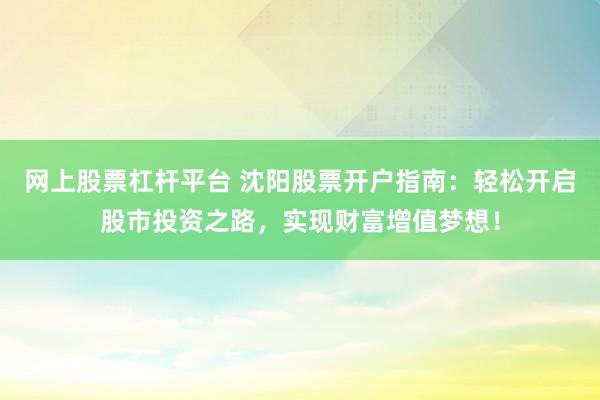 网上股票杠杆平台 沈阳股票开户指南：轻松开启股市投资之路，实现财富增值梦想！