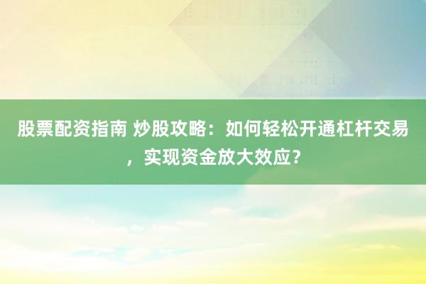 股票配资指南 炒股攻略:如何轻松开通杠杆交易,实现资金放大效应?
