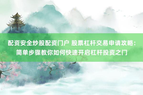 配资安全炒股配资门户 股票杠杆交易申请攻略:简单步骤教你如何快速开启杠杆投资之门