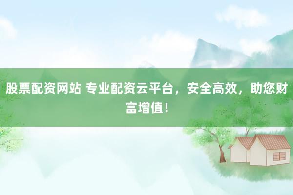 股票配资网站 专业配资云平台，安全高效，助您财富增值！