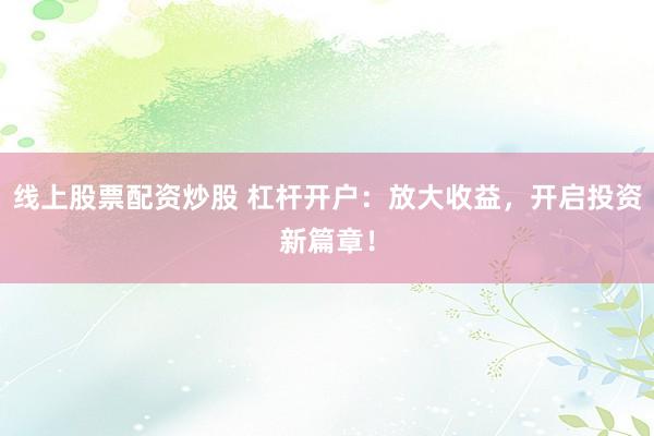 线上股票配资炒股 杠杆开户：放大收益，开启投资新篇章！