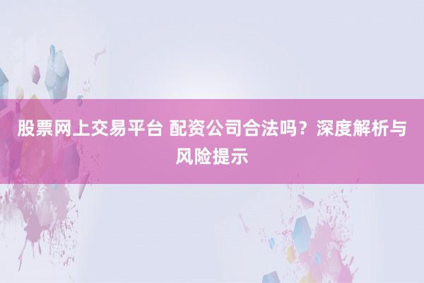 股票网上交易平台 配资公司合法吗？深度解析与风险提示