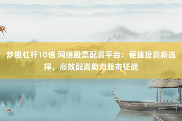 炒股杠杆10倍 网络股票配资平台：便捷投资新选择，高效配资助力股市征战