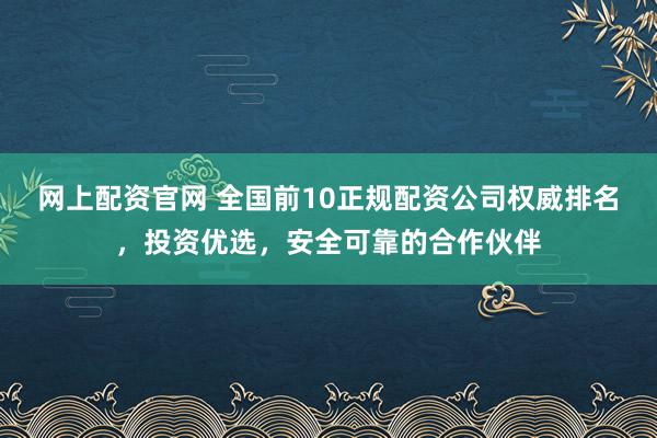 网上配资官网 全国前10正规配资公司权威排名，投资优选，安全可靠的合作伙伴