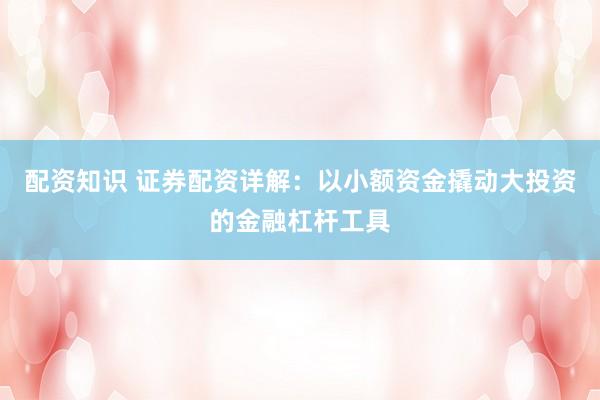 配资知识 证券配资详解：以小额资金撬动大投资的金融杠杆工具