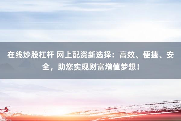 在线炒股杠杆 网上配资新选择：高效、便捷、安全，助您实现财富增值梦想！