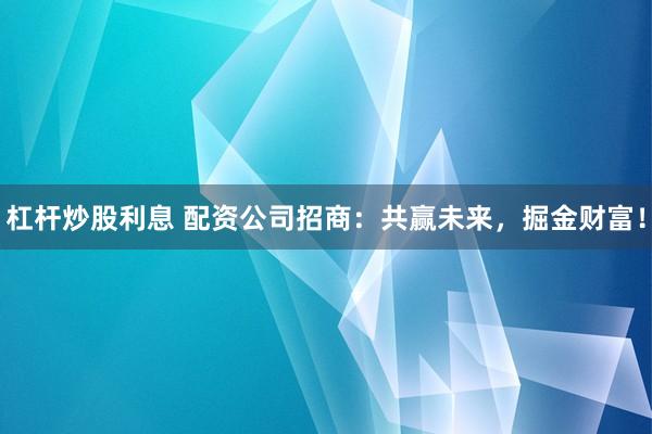 杠杆炒股利息 配资公司招商:共赢未来,掘金财富!