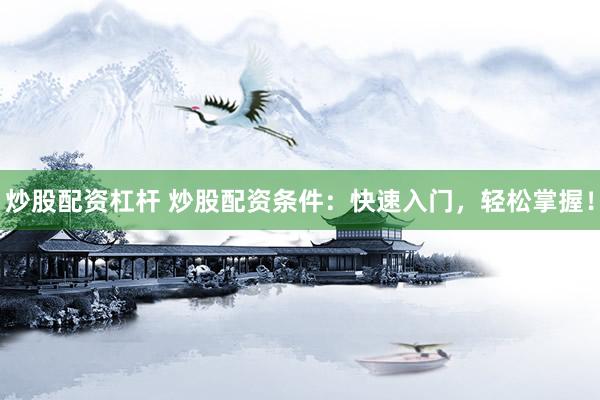 炒股配资杠杆 炒股配资条件：快速入门，轻松掌握！