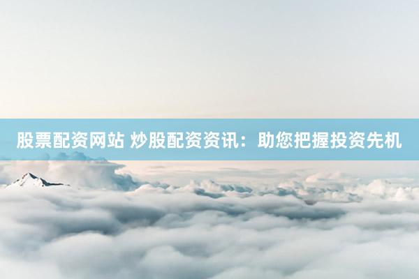 股票配资网站 炒股配资资讯：助您把握投资先机
