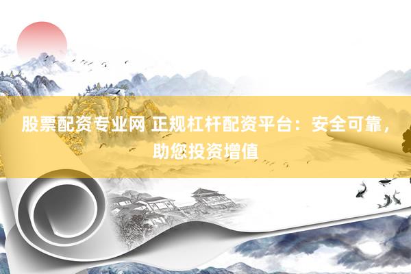 股票配资专业网 正规杠杆配资平台：安全可靠，助您投资增值