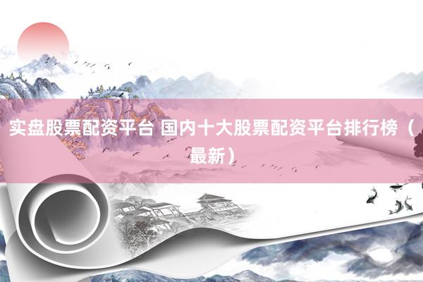 实盘股票配资平台 国内十大股票配资平台排行榜（最新）