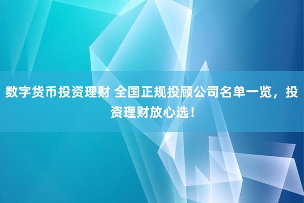 数字货币投资理财 全国正规投顾公司名单一览,投资理财放心选!