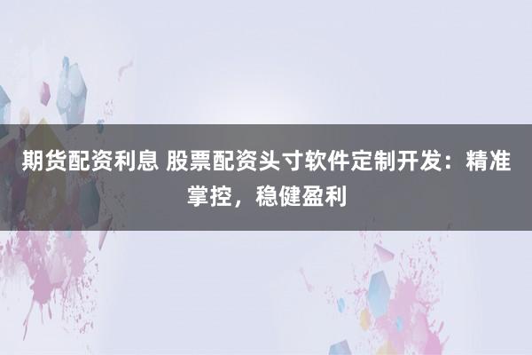 期货配资利息 股票配资头寸软件定制开发：精准掌控，稳健盈利