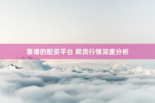 靠谱的配资平台 期货行情深度分析